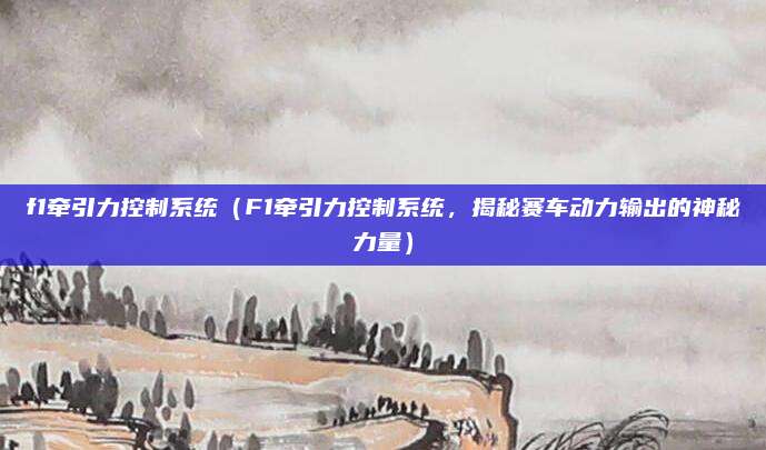 f1牵引力控制系统(F1牵引力控制系统,揭秘赛车动力输出的神秘力量)