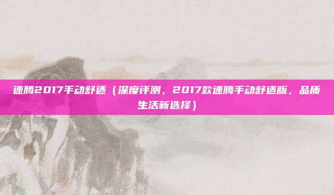 速腾2017手动舒适(深度评测,2017款速腾手动舒适版,品质生活新选择)