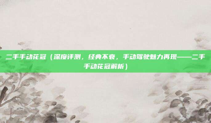 二手手动花冠(深度评测,经典不衰,手动驾驶魅力再现——二手手动花冠解析)