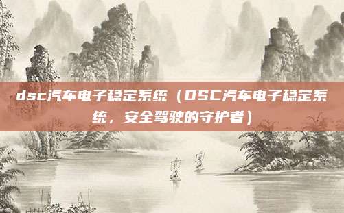 dsc汽车电子稳定系统(DSC汽车电子稳定系统,安全驾驶的守护者)