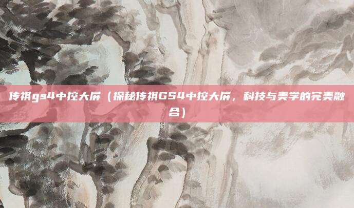 传祺gs4中控大屏（探秘传祺GS4中控大屏，科技与美学的完美融合）