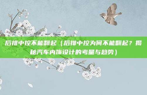 后排中控不能翻起（后排中控为何不能翻起？揭秘汽车内饰设计的考量与趋势）