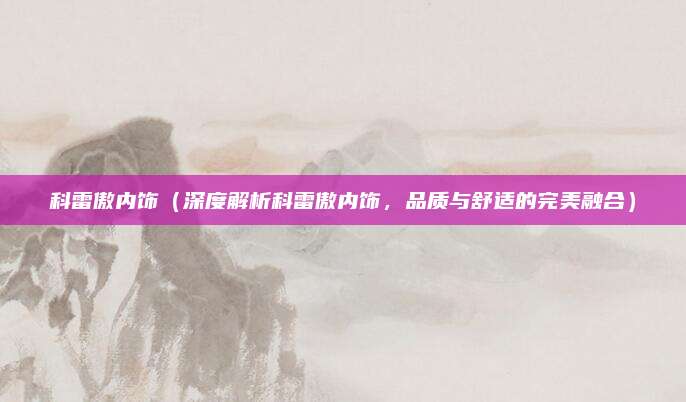 科雷傲内饰(深度解析科雷傲内饰,品质与舒适的完美融合)