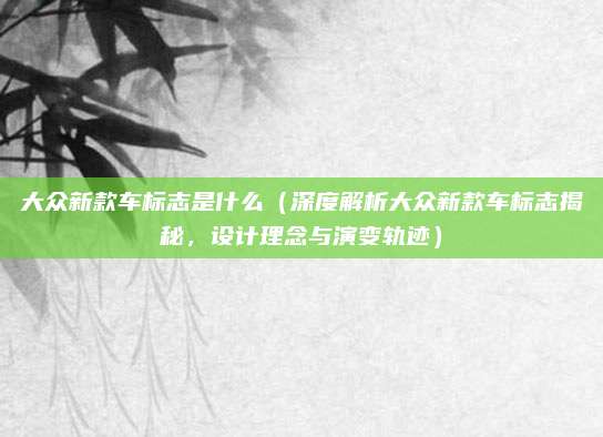 大众新款车标志是什么(深度解析大众新款车标志揭秘,设计理念与演变轨迹)