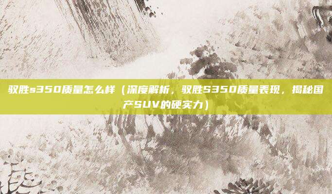 驭胜s350质量怎么样（深度解析，驭胜S350质量表现，揭秘国产SUV的硬实力）