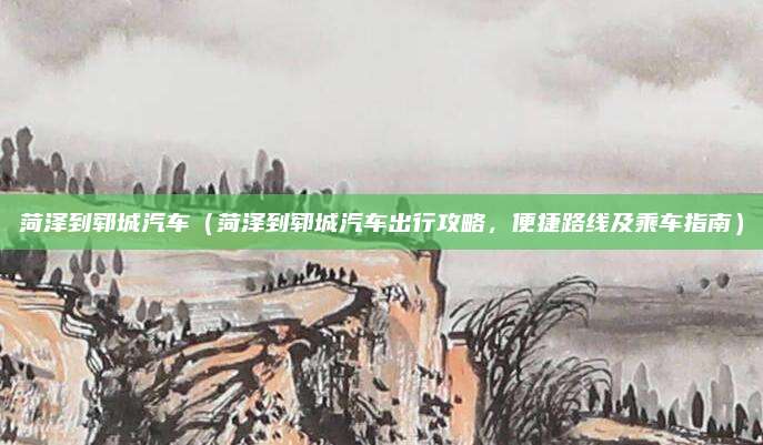 菏泽到郓城汽车（菏泽到郓城汽车出行攻略，便捷路线及乘车指南）