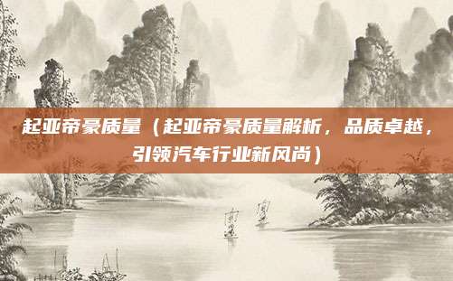 起亚帝豪质量（起亚帝豪质量解析，品质卓越，引领汽车行业新风尚）