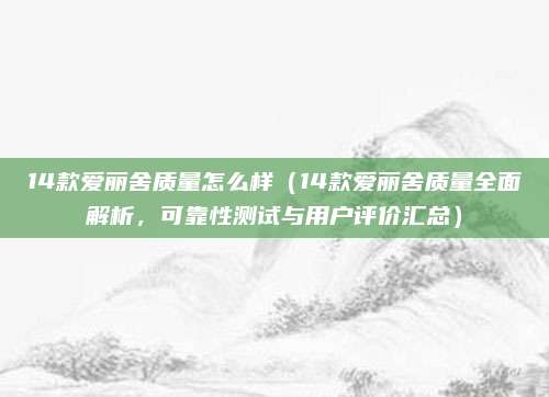 14款爱丽舍质量怎么样（14款爱丽舍质量全面解析，可靠性测试与用户评价汇总）