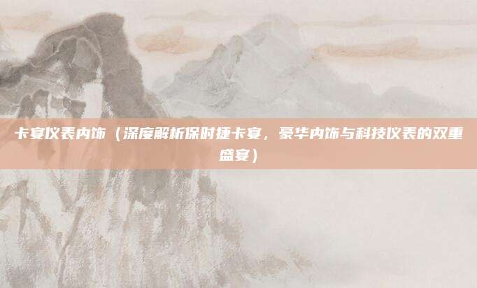卡宴仪表内饰（深度解析保时捷卡宴，豪华内饰与科技仪表的双重盛宴）