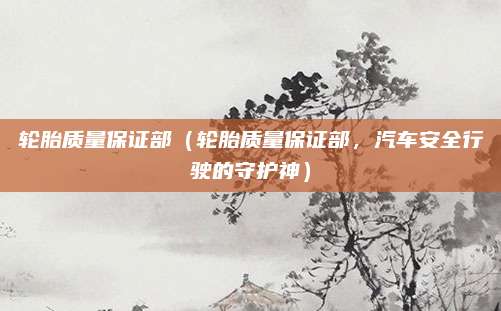 轮胎质量保证部（轮胎质量保证部，汽车安全行驶的守护神）