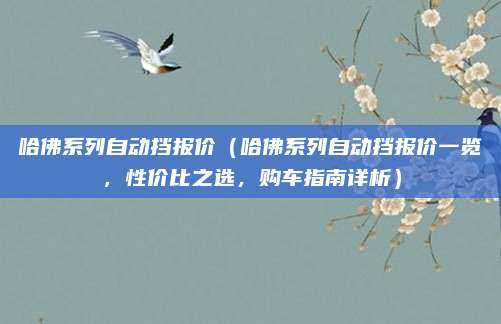 哈佛系列自动挡报价(哈佛系列自动挡报价一览,性价比之选,购车指南详析)