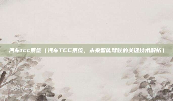 汽车tcc系统（汽车TCC系统，未来智能驾驶的关键技术解析）