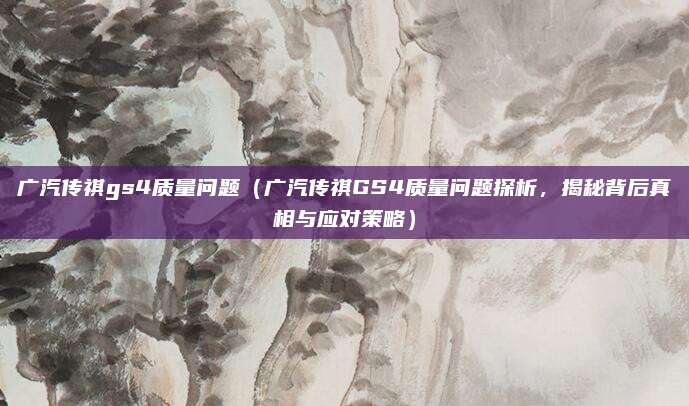广汽传祺gs4质量问题（广汽传祺GS4质量问题探析，揭秘背后真相与应对策略）