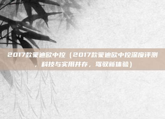 2017款蒙迪欧中控（2017款蒙迪欧中控深度评测，科技与实用并存，驾驭新体验）