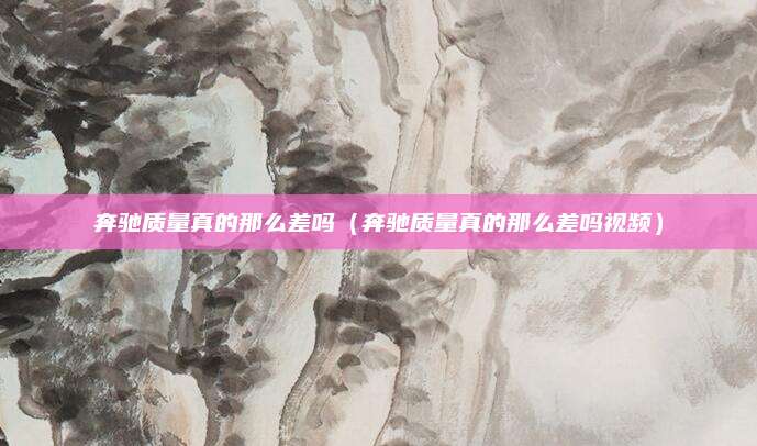 奔驰质量真的那么差吗(奔驰质量真的那么差吗视频)