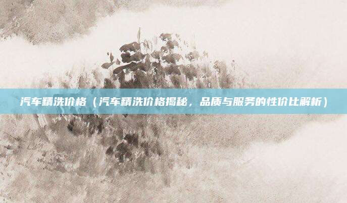 汽车精洗价格（汽车精洗价格揭秘，品质与服务的性价比解析）