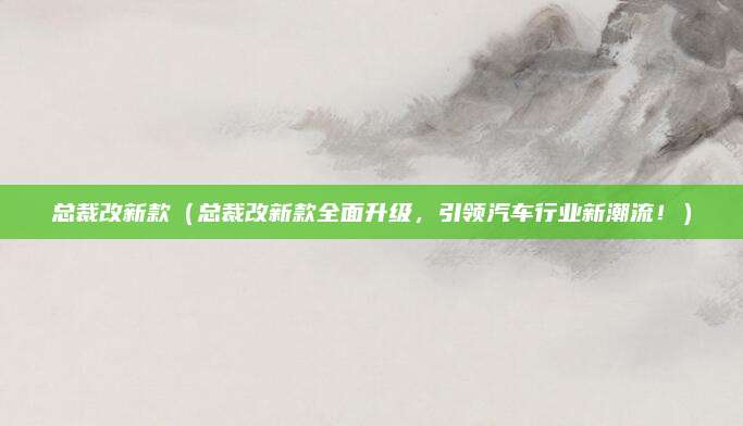 总裁改新款（总裁改新款全面升级，引领汽车行业新潮流！）