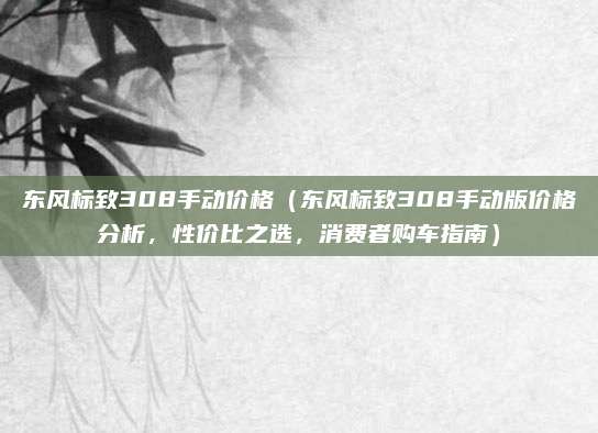 东风标致308手动价格（东风标致308手动版价格分析，性价比之选，消费者购车指南）