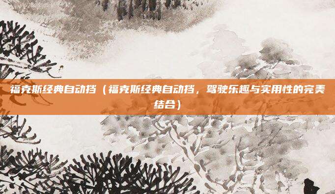 福克斯经典自动挡（福克斯经典自动挡，驾驶乐趣与实用性的完美结合）