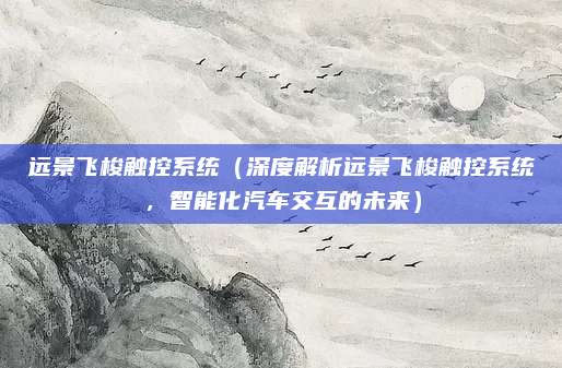 远景飞梭触控系统（深度解析远景飞梭触控系统，智能化汽车交互的未来）