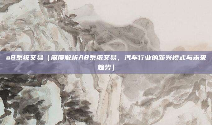 a8系统交易（深度解析A8系统交易，汽车行业的新兴模式与未来趋势）