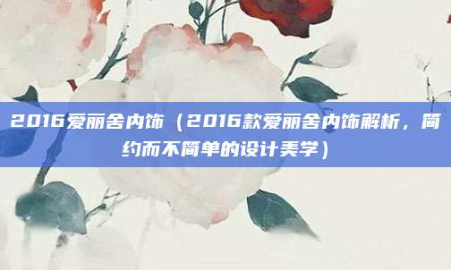 2016爱丽舍内饰（2016款爱丽舍内饰解析，简约而不简单的设计美学）