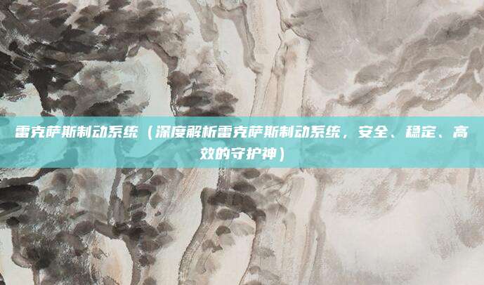 雷克萨斯制动系统(深度解析雷克萨斯制动系统,安全、稳定、高效的守护神)