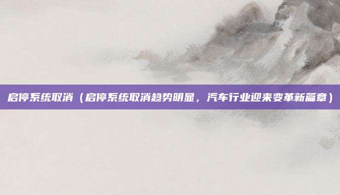 启停系统取消（启停系统取消趋势明显，汽车行业迎来变革新篇章）