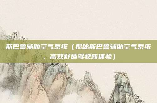 斯巴鲁辅助空气系统(揭秘斯巴鲁辅助空气系统,高效舒适驾驶新体验)