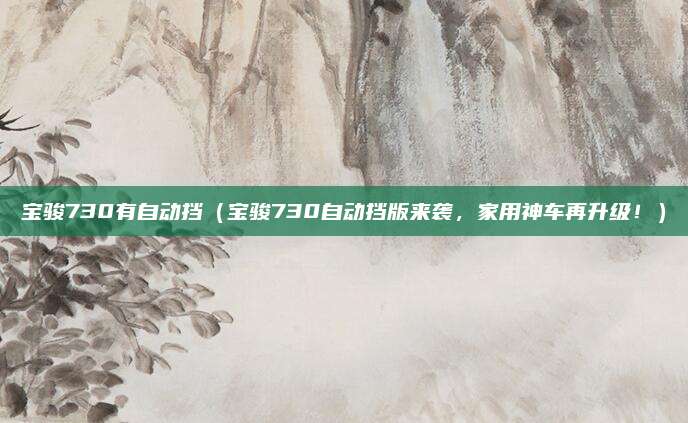宝骏730有自动挡(宝骏730自动挡版来袭,家用神车再升级!)