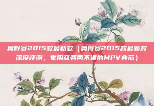 奥得赛2015款最新款(奥得赛2015款最新款深度评测,家用商务两不误的MPV典范)