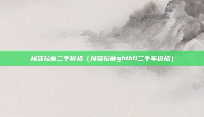 玛莎拉蒂二手价格(玛莎拉蒂ghibli二手车价格)