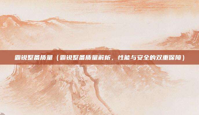 霸锐整备质量(霸锐整备质量解析,性能与安全的双重保障)