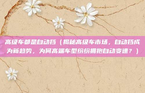 高级车都是自动挡(揭秘高级车市场,自动挡成为新趋势,为何高端车型纷纷拥抱自动变速?)