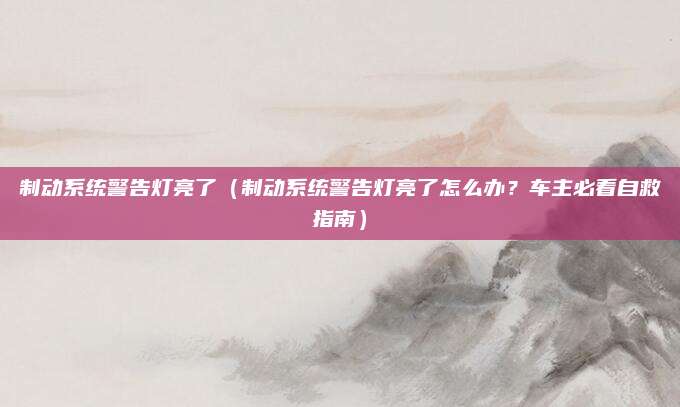 制动系统警告灯亮了(制动系统警告灯亮了怎么办?车主必看自救指南)