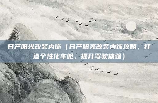 日产阳光改装内饰(日产阳光改装内饰攻略,打造个性化车舱,提升驾驶体验)