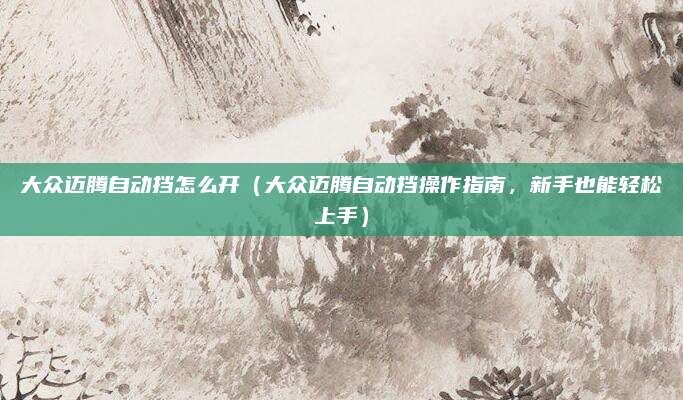 大众迈腾自动挡怎么开(大众迈腾自动挡操作指南,新手也能轻松上手)