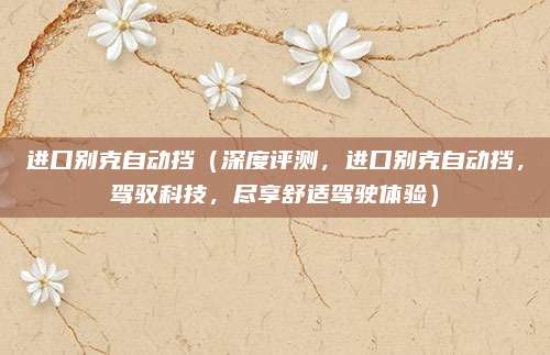 进口别克自动挡(深度评测,进口别克自动挡,驾驭科技,尽享舒适驾驶体验)