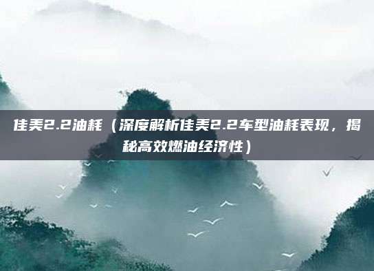 佳美2.2油耗(深度解析佳美2.2车型油耗表现,揭秘高效燃油经济性)