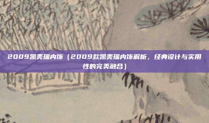 2009凯美瑞内饰(2009款凯美瑞内饰解析,经典设计与实用性的完美融合)