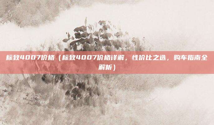 标致4007价格（标致4007价格详解，性价比之选，购车指南全解析）