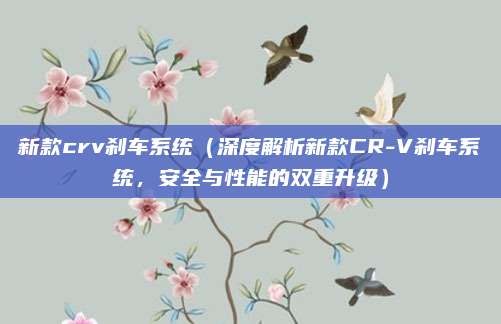 新款crv刹车系统（深度解析新款CR-V刹车系统，安全与性能的双重升级）