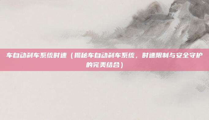 车自动刹车系统时速（揭秘车自动刹车系统，时速限制与安全守护的完美结合）