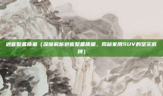 逍客整备质量(深度解析逍客整备质量,揭秘家用SUV的坚实底牌)