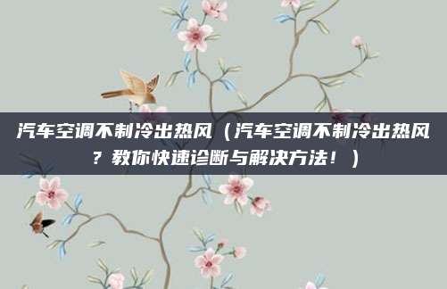 汽车空调不制冷出热风（汽车空调不制冷出热风？教你快速诊断与解决方法！）