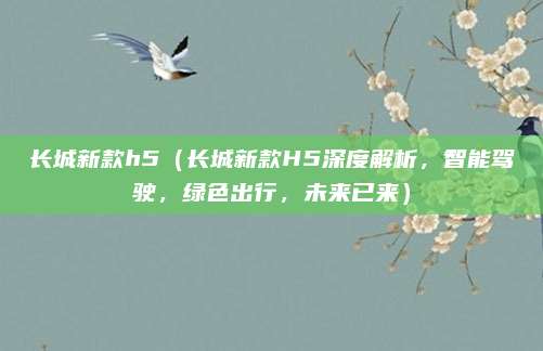 长城新款h5(长城新款H5深度解析,智能驾驶,绿色出行,未来已来)