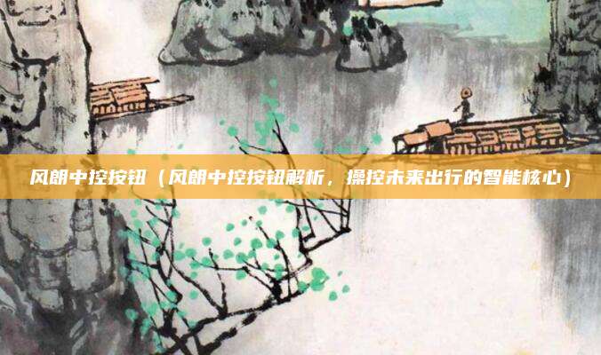 风朗中控按钮(风朗中控按钮解析,操控未来出行的智能核心)
