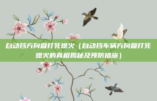 自动挡方向盘打死熄火(自动挡车辆方向盘打死熄火的真相揭秘及预防措施)