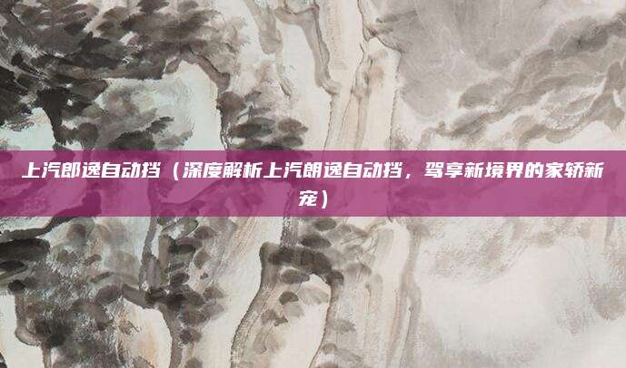 上汽郎逸自动挡（深度解析上汽朗逸自动挡，驾享新境界的家轿新宠）