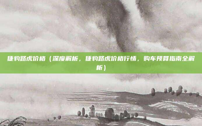 捷豹路虎价格(深度解析,捷豹路虎价格行情,购车预算指南全解析)